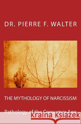 The Mythology of Narcissism: Pathology of the Consumer Age Dr Pierre F. Walter 9781468133523 Createspace Independent Publishing Platform