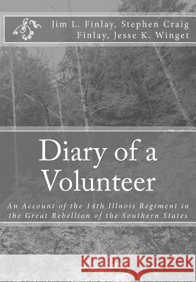 Diary of a Volunteer: An Account of the 14th Illnois Regiment in the Great Rebellion of the Southern States Dr Jim L. Finlay Stephen Craig Finlay Jesse K. Winget 9781468137422