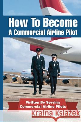 How To Become A Commercial Airline Pilot: Written By Serving Commercial Airline Pilots Cohen, Jason 9781468140156