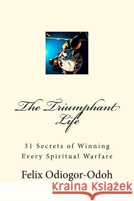 The Triumphant Life: 31 Secrets Of Winning Every Spiritual Warfare Odiogor-Odoh, Felix N. 9781468142501 Createspace