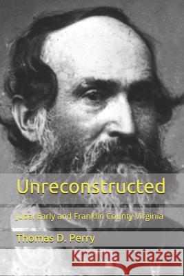 Unreconstructed: Jubal Early and Franklin County Virginia Thomas D. Perry 9781468143768 Createspace Independent Publishing Platform