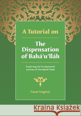 A Tutorial on the Dispensation of Bahá'u'lláh: Exploring the fundamental verities of the Bahá'í Faith Naghdy, Fazel 9781468145311
