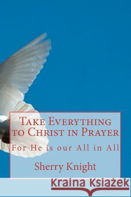 Take Everything to Christ in Prayer MS Sherry Lee Knight 9781468145830 Createspace