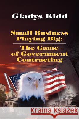 Small Business Playing Big: The Game of Government Contracting Mrs Gladys Kidd 9781468147070 Createspace