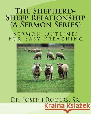 The Shepherd-Sheep Relationship (A Sermon Series): Sermon Outlines For Easy Preaching Rogers, Sr. Joseph R. 9781468148060