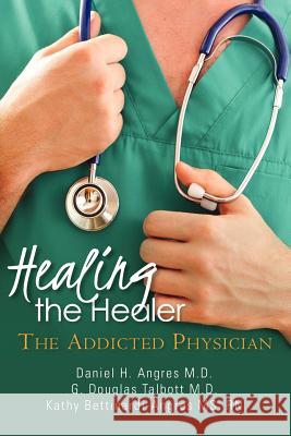 Healing the Healer: The Addicted Physician G. Douglas Talbot Rn Kathy Bettinardi-Angre Daniel H. Angre 9781468150674 Createspace