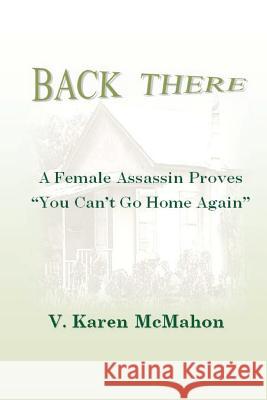 Back There: A Female Assassin Proves You Can't Go Home Again MS V. Karen McMahon 9781468155570