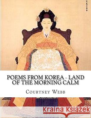 Poems from Korea - Land of the Morning Calm: Land of the Morning Calm Courtney Webb Julie Belle Webb 9781468156447 Createspace