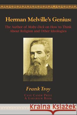 Herman Melville's Genius: The Author of Moby-Dick on How to Think About Religion and Other Ideologies Troy, Frank 9781468160703