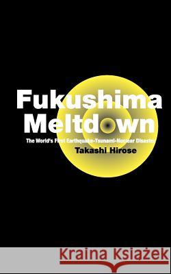 Fukushima Meltdown: The World's First Earthquake-Tsunami-Nuclear Disaster Takashi Hirose 9781468161250 Createspace