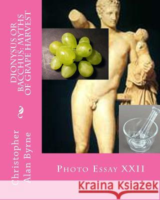 Dionysus or Bacchus: Myths of Grape Harvest: Photo Essay Christopher Alan Byrne 9781468162165 Createspace