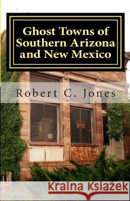 Ghost Towns of Southern Arizona and New Mexico Robert C. Jones 9781468168419 Createspace