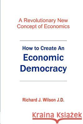 How To Create An Economic Democracy: A Revolutionary New Concept of Economics Wilson J. D., Richard J. 9781468171297 Createspace