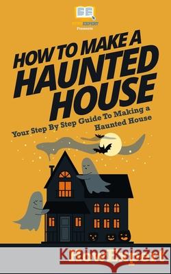 How To Make a Haunted House - Your Step-By-Step Guide To Making a Haunted House Howexpert Press 9781468174724 Createspace Independent Publishing Platform