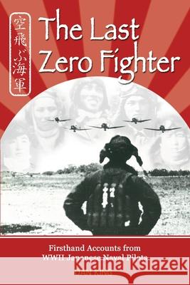 The Last Zero Fighter: Firsthand Accounts from WWII Japanese Naval Pilots Dan King 9781468178807 Createspace