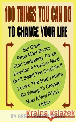 100 Things You Can Do, To Change Your Life Vanden Berge, Greg 9781468182323 Createspace
