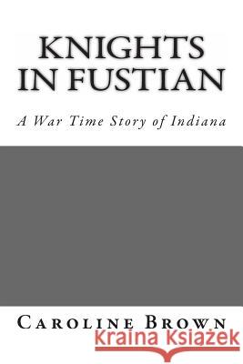 Knights in Fustian: A War Time Story of Indiana Caroline Brown 9781468186345 Createspace