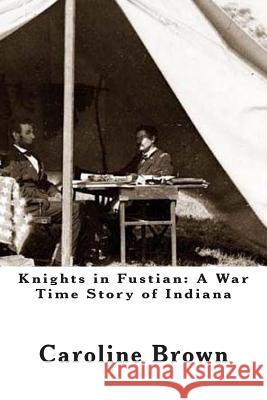 Knights in Fustian: A War Time Story of Indiana Caroline Brown 9781468187632 Createspace