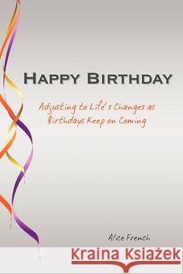 Happy Birthday: Adjusting to Life's Changes as Birthdays Keep on Coming Alice French 9781468190779 Createspace Independent Publishing Platform