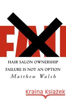 Hair Salon Ownership: Failure Is Not an Option Matthew T Walsh 9781468191295