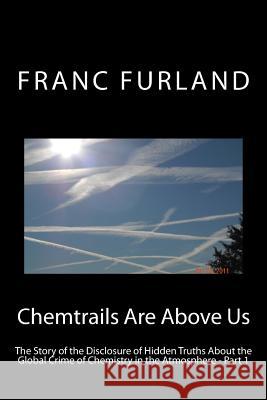 Chemtrails are above us: The story of the disclosure of hidden truths about the global crime of chemistry in the atmosphere Furland, Franc 9781468196863