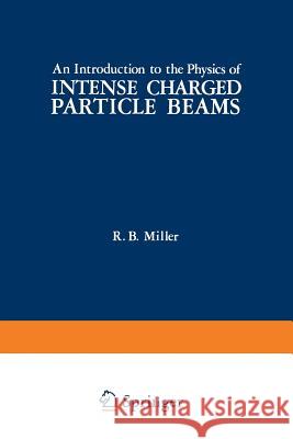 An Introduction to the Physics of Intense Charged Particle Beams R. Miller 9781468411300 Springer