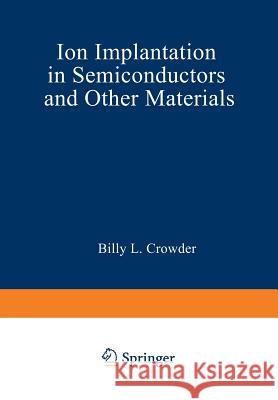 Ion Implantation in Semiconductors and Other Materials Billy Crowder 9781468420661 Springer