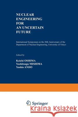 Nuclear Engineering for an Uncertain Future: International Symposium on the 20th Anniversary of the Department of Nuclear Engineering, University of T Oshima, Keichi 9781468441864