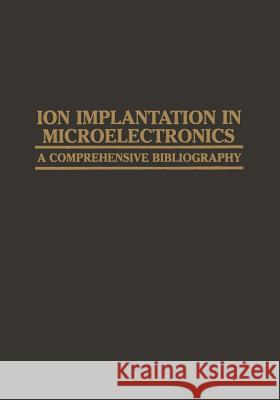 Ion Implantation in Microelectronics: A Comprehensive Bibliography Agajanian, A. H. 9781468461343 Springer