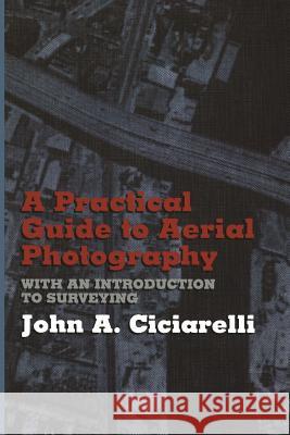 A Practical Guide to Aerial Photography with an Introduction to Surveying J. a. Ciciarelli 9781468465051 Springer