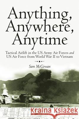 Anything, Anywhere, Anytime: Tactical Airlift in the US Army Air Forces and US Air Force from World War II to Vietnam McGowan, Sam 9781468505634 Authorhouse