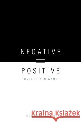 Negative = Positive: Only If You Want John, Michael 9781468506709 Authorhouse