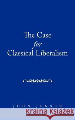 The Case for Classical Liberalism John Jensen 9781468508123 AuthorHouse