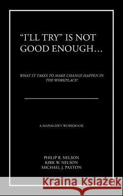 I'll Try Is Not Good Enough ...: What It Takes to Make Change Happen in the Workplace! Nelson Kirk, Philip B. 9781468509281