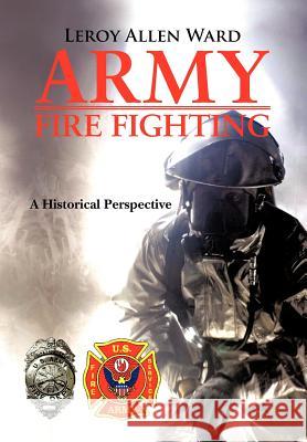 Army Fire Fighting: A Historical Perspective Ward, Leroy Allen 9781468523690 Authorhouse