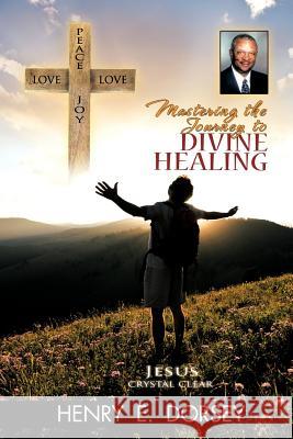 Mastering the Journey to Divine Healing Henry E. Dorsey 9781468524772 Authorhouse