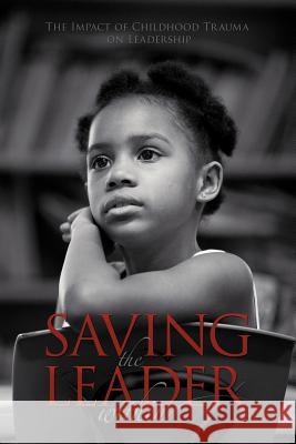 Saving the Leader within: The Impact of Childhood Trauma on Leadership Doreen Cato Ed.D 9781468525588 AuthorHouse