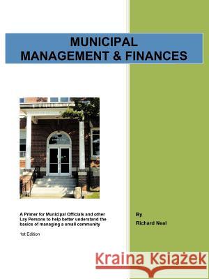 Municipal Management & Finances: A Primer for Municipal Officials and other Lay Persons to help better understand the Basics of managing a small commu Neal, Richard 9781468529661 Authorhouse