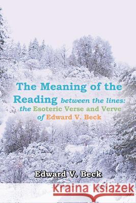The Meaning of the Reading Between the Lines: The Esoteric Verse and Verve of Edward V. Beck Beck, Edward V. 9781468532364