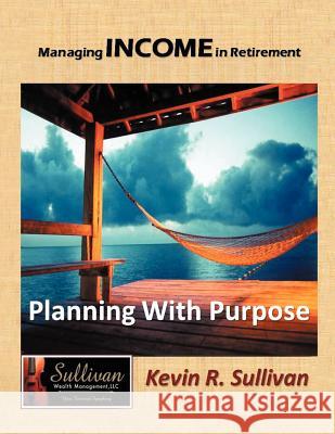 Managing Income in Retirement: Planning With Purpose Sullivan, Kevin R. 9781468533156 Authorhouse