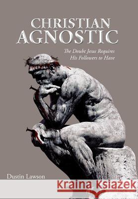 Christian Agnostic: The Doubt Jesus Requires His Followers to Have Lawson, Dustin 9781468537185