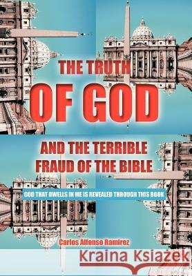 The Truth of God and the Terrible Fraud of the Bible: God That Dwells in Me Is Revealed Through This Book Ramirez, Carlos Alfonso 9781468537611
