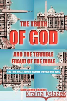 The Truth of God and the Terrible Fraud of the Bible: God That Dwells in Me Is Revealed Through This Book Ramirez, Carlos Alfonso 9781468537659