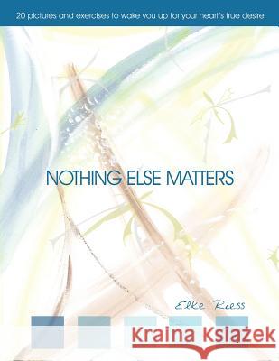 Nothing Else Matters: 20 Pictures and Exercises to Wake You Up for Your Heart´s True Desire Riess, Elke 9781468538816