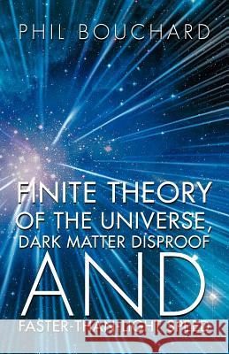 Finite Theory of the Universe, Dark Matter Disproof and Faster-Than-Light Speed Phil Bouchard 9781468540222 Authorhouse