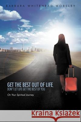 Get The Best Out Of Life, Don't Let Life Get The Best Of You: On Your Spiritual Journey Worsley, Barbara Whitehead 9781468543605