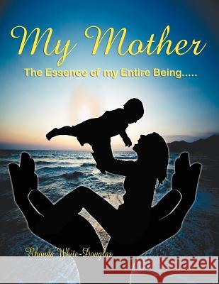 The Essence of My Entire Being.....My Mother White-Douglas, Rhonda 9781468543735 Authorhouse