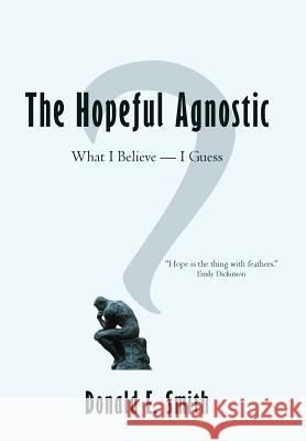 The Hopeful Agnostic: What I Believe -- I Guess Smith, Donald E. 9781468544596 Authorhouse