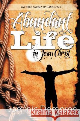 Abundant Life in Jesus Christ Dominic Dompreh 9781468544992