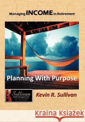 Managing Income in Retirement: Planning With Purpose Sullivan, Kevin R. 9781468545906 Authorhouse